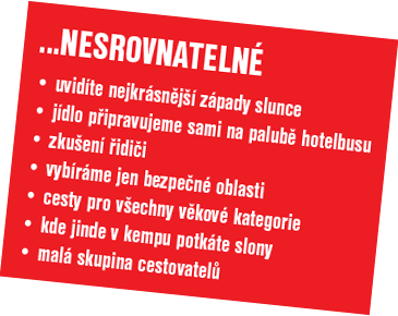 ...nesrovnatelné - uvidíte nejkrásnější západy slunce, jídlo připravujeme sami na palubě hotelbusu, zkušení řidiči, vybíráme jen bezpečné oblasti, cesty pro všechny věkové kategorie, kde jinde v kempu potkáte slony, malá skupina cestovatelů